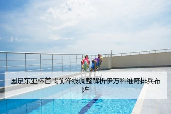 国足东亚杯首战前锋线调整解析伊万科维奇排兵布阵